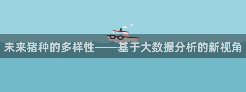 辉达娱乐下载链接是多少：未来猪种的多样性——基于大数据分析的新视角