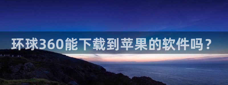 辉达娱乐平台官方网站：环球360能下载到苹果的软件吗？