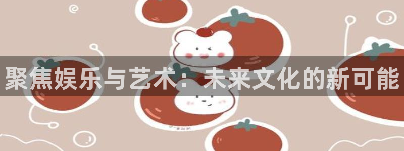 辉达娱乐官网注册：聚焦娱乐与艺术：未来文化的新可能