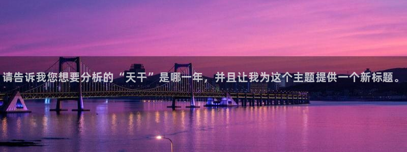 辉达娱乐体育娱乐注册链接：请告诉我您想要分析的“天干”是哪一年，并且让我为这个主
