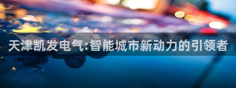 辉达娱乐加拿大app预测：天津凯发电气:智能城市新动力的引领者