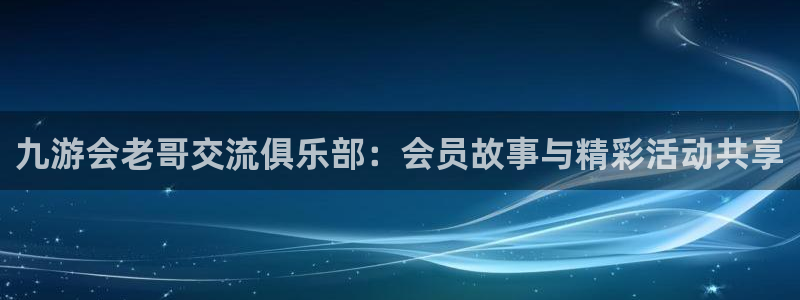辉达娱乐平台官网登录入口：九游会老哥交流俱乐部：会员故事与精彩活动共享