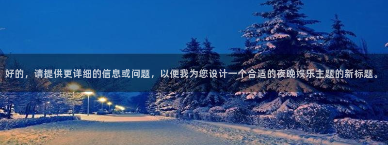 辉达娱乐有梦你就来：好的，请提供更详细的信息或问题，以便我为您设计一个合适的夜晚