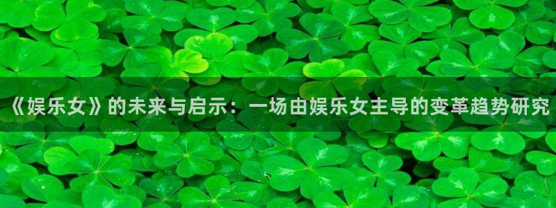 辉达娱乐体育网页版入口：《娱乐女》的未来与启示：一场由娱乐女主导的变革趋势研究
