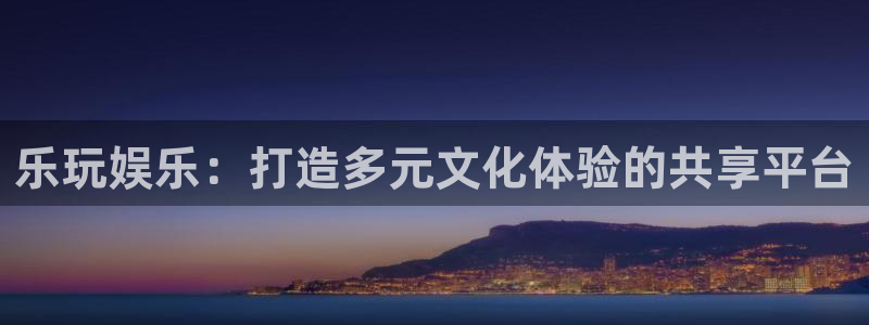 辉达娱乐登录：乐玩娱乐：打造多元文化体验的共享平台